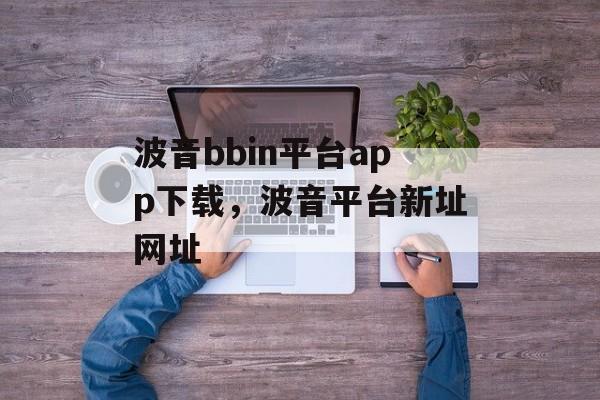 波音bbin平台app下载，波音平台新址网址