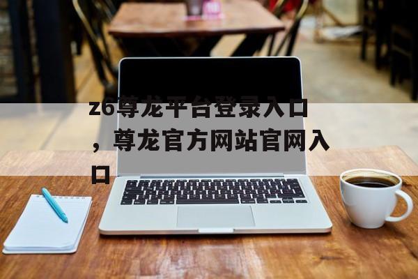 z6尊龙平台登录入口，尊龙官方网站官网入口