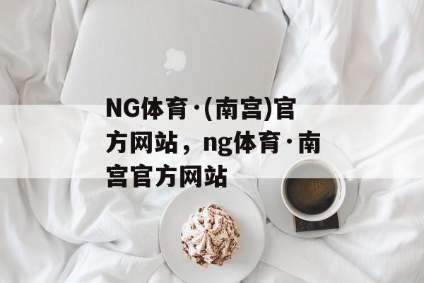 NG体育·(南宫)官方网站，ng体育·南宫官方网站