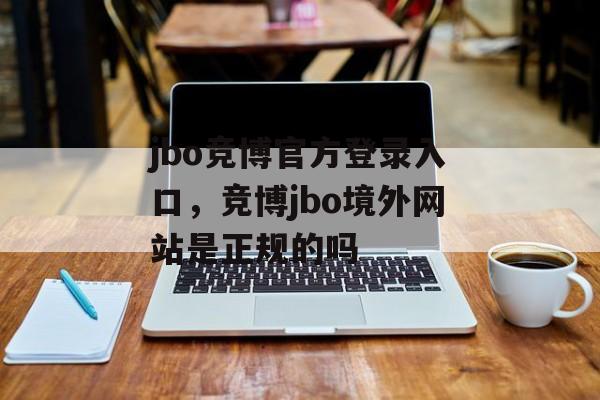 jbo竞博官方登录入口，竞博jbo境外网站是正规的吗