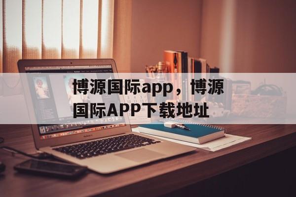 博源国际app，博源国际APP下载地址